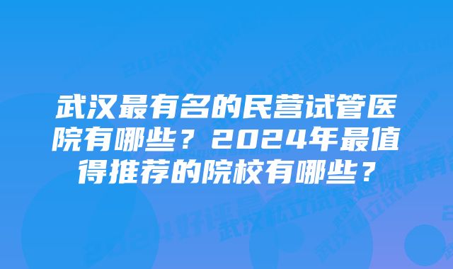 武汉最有名的民营试管医院有哪些？2024年最值得推荐的院校有哪些？