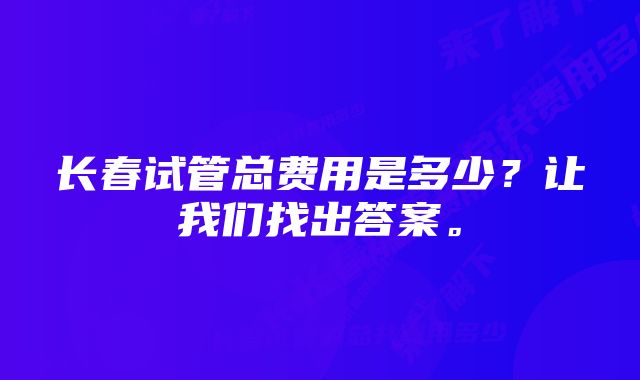 长春试管总费用是多少？让我们找出答案。