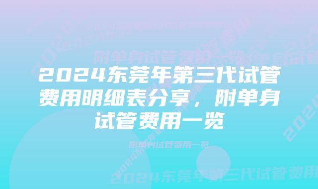 2024东莞年第三代试管费用明细表分享，附单身试管费用一览