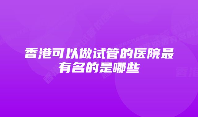 香港可以做试管的医院最有名的是哪些