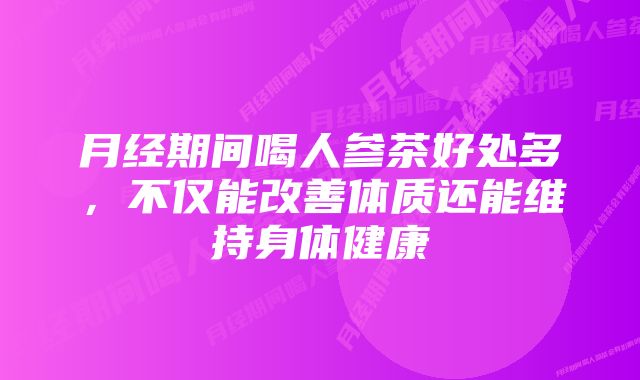 月经期间喝人参茶好处多，不仅能改善体质还能维持身体健康