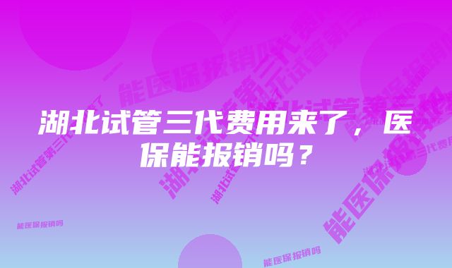 湖北试管三代费用来了，医保能报销吗？