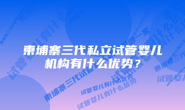 柬埔寨三代私立试管婴儿机构有什么优势？