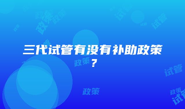 三代试管有没有补助政策？