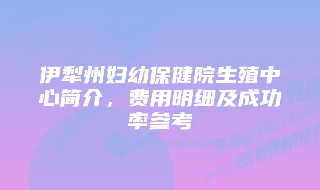 伊犁州妇幼保健院生殖中心简介，费用明细及成功率参考