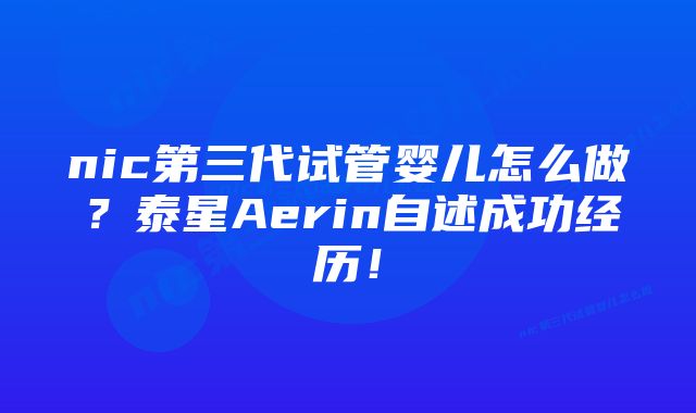 nic第三代试管婴儿怎么做？泰星Aerin自述成功经历！