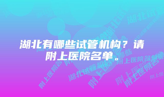 湖北有哪些试管机构？请附上医院名单。