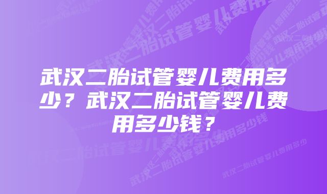 武汉二胎试管婴儿费用多少？武汉二胎试管婴儿费用多少钱？