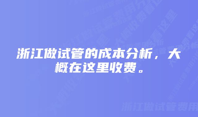 浙江做试管的成本分析，大概在这里收费。