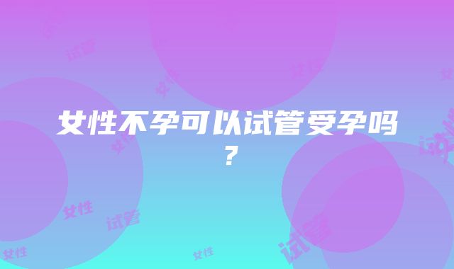 女性不孕可以试管受孕吗？