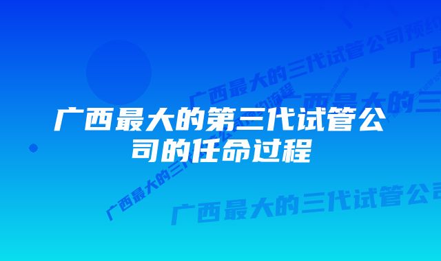 广西最大的第三代试管公司的任命过程