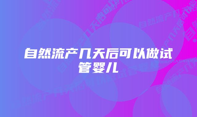 自然流产几天后可以做试管婴儿