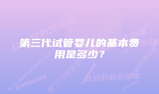 第三代试管婴儿的基本费用是多少？