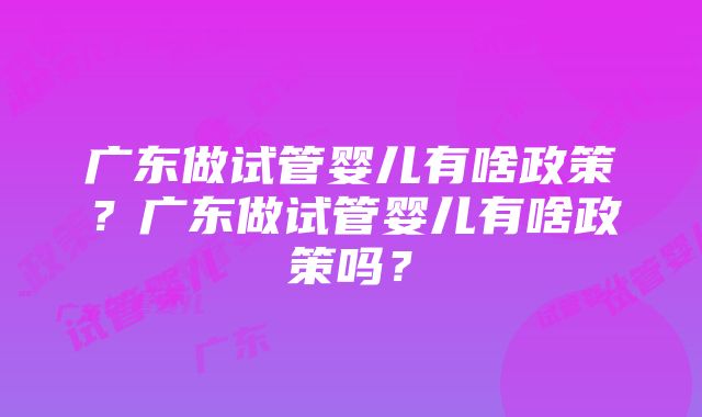 广东做试管婴儿有啥政策？广东做试管婴儿有啥政策吗？