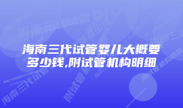 海南三代试管婴儿大概要多少钱,附试管机构明细