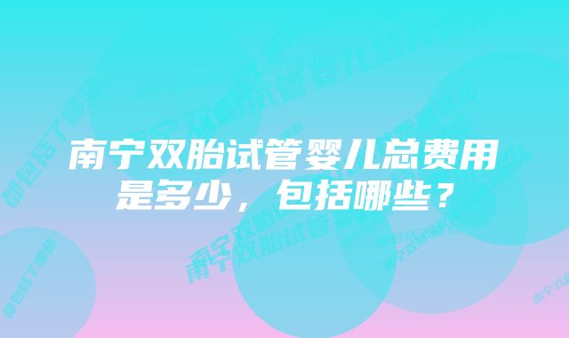 南宁双胎试管婴儿总费用是多少，包括哪些？