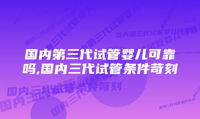 国内第三代试管婴儿可靠吗,国内三代试管条件苛刻