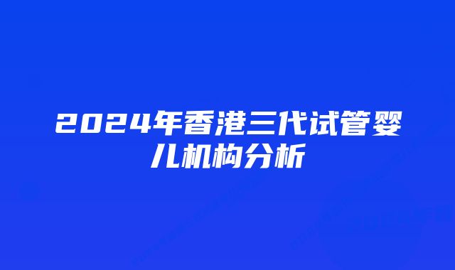 2024年香港三代试管婴儿机构分析