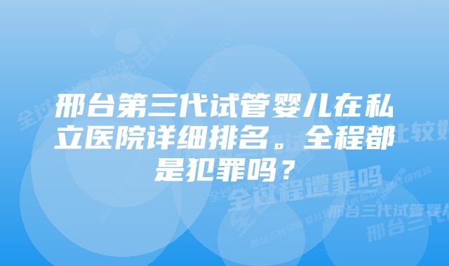 邢台第三代试管婴儿在私立医院详细排名。全程都是犯罪吗？