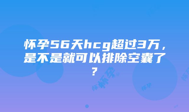 怀孕56天hcg超过3万，是不是就可以排除空囊了?