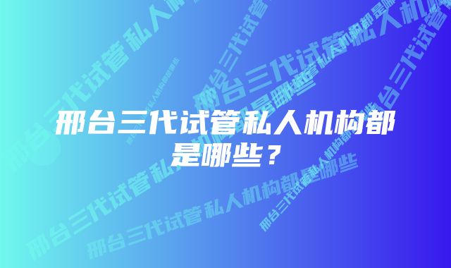 邢台三代试管私人机构都是哪些？