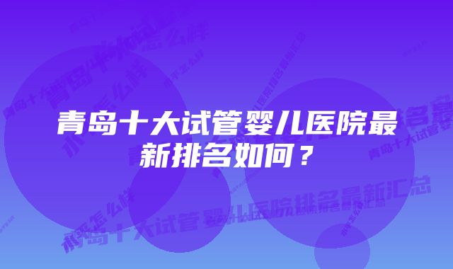 青岛十大试管婴儿医院最新排名如何？