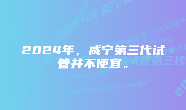 2024年，咸宁第三代试管并不便宜。