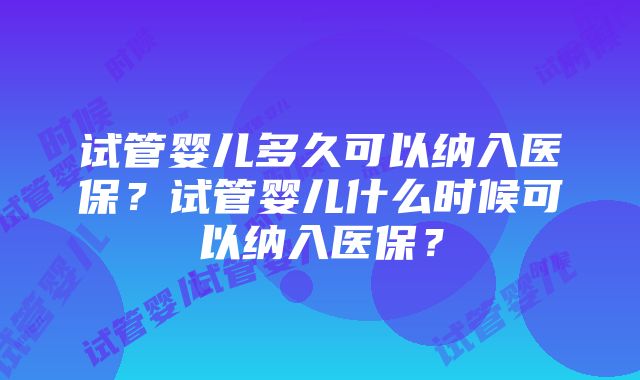 试管婴儿多久可以纳入医保？试管婴儿什么时候可以纳入医保？