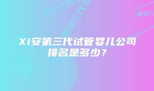 Xi安第三代试管婴儿公司排名是多少？