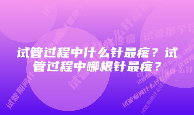 试管过程中什么针最疼？试管过程中哪根针最疼？