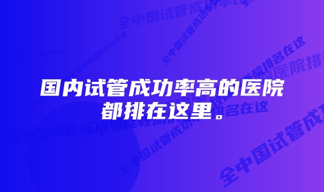 国内试管成功率高的医院都排在这里。