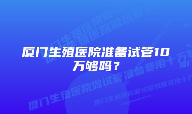 厦门生殖医院准备试管10万够吗？