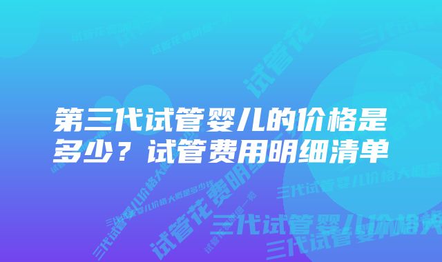 第三代试管婴儿的价格是多少？试管费用明细清单