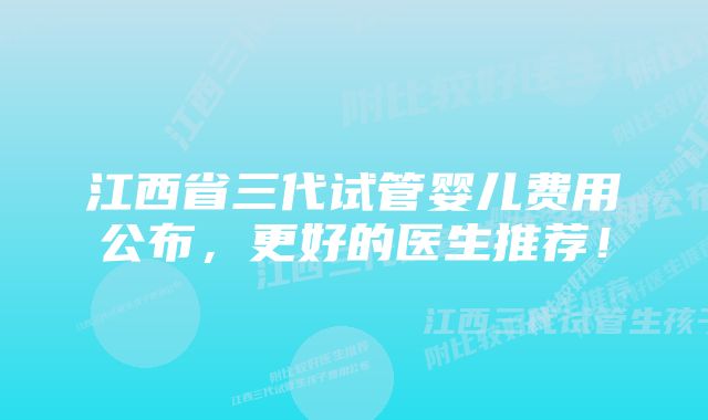 江西省三代试管婴儿费用公布，更好的医生推荐！