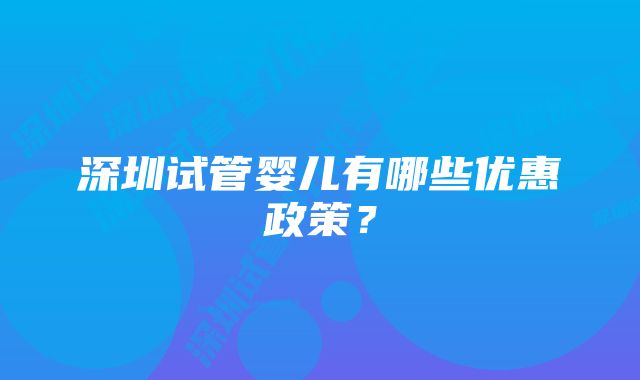 深圳试管婴儿有哪些优惠政策？