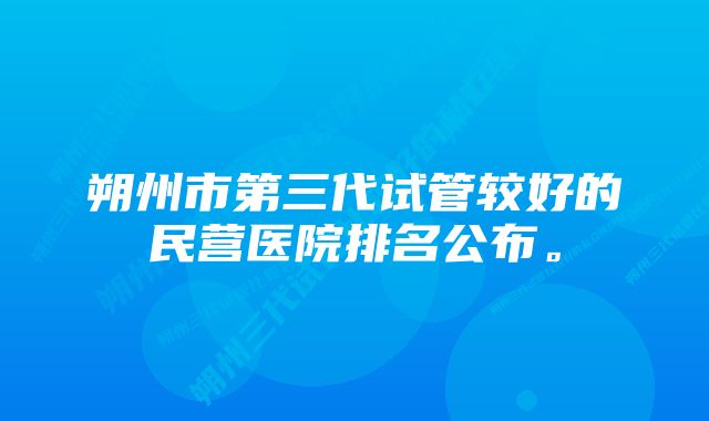 朔州市第三代试管较好的民营医院排名公布。