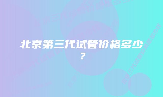 北京第三代试管价格多少？