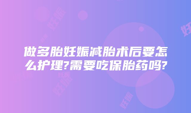 做多胎妊娠减胎术后要怎么护理?需要吃保胎药吗?