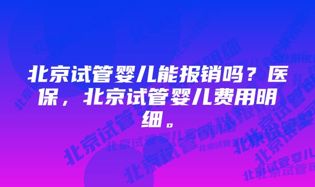 北京试管婴儿能报销吗？医保，北京试管婴儿费用明细。