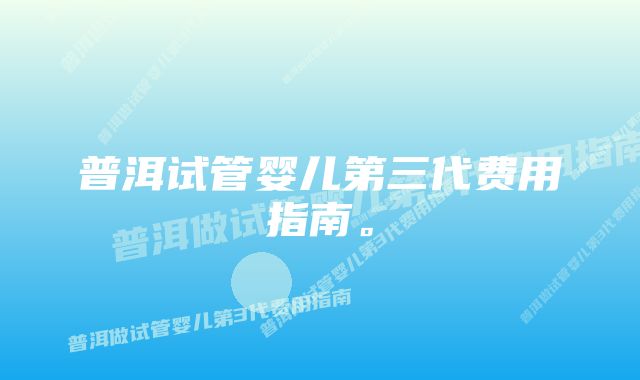 普洱试管婴儿第三代费用指南。