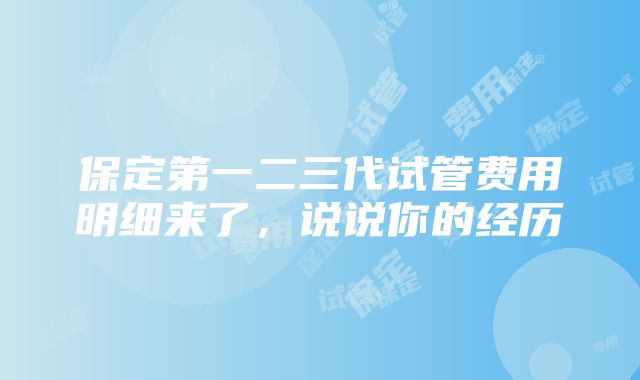 保定第一二三代试管费用明细来了，说说你的经历