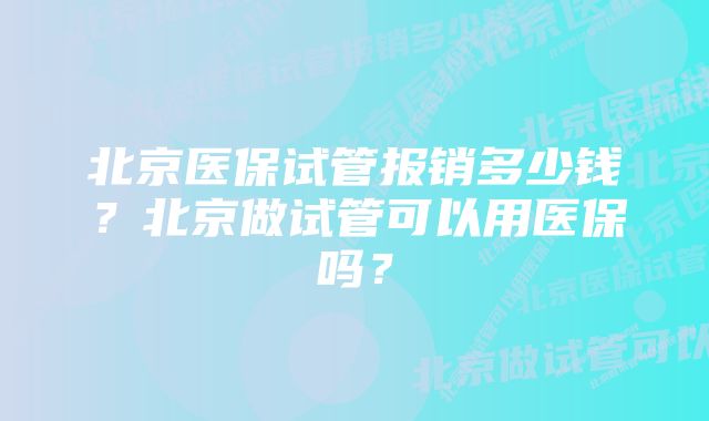 北京医保试管报销多少钱？北京做试管可以用医保吗？