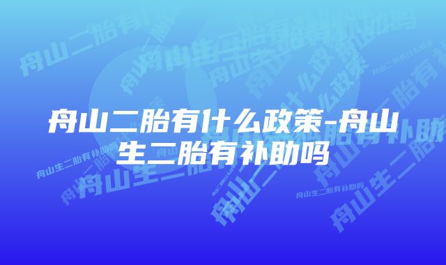 舟山二胎有什么政策-舟山生二胎有补助吗