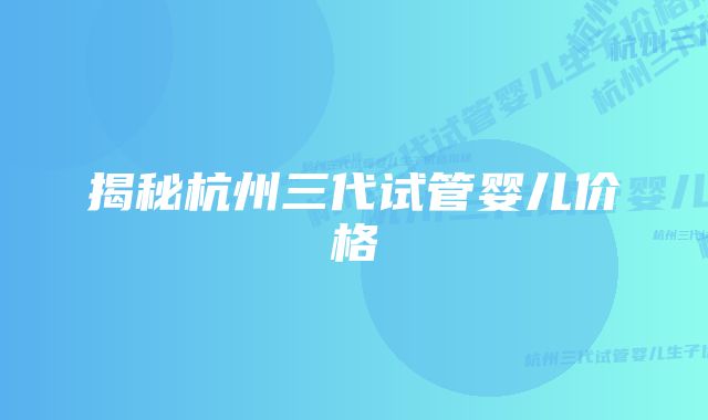 揭秘杭州三代试管婴儿价格