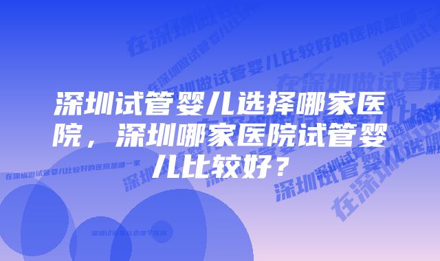 深圳试管婴儿选择哪家医院，深圳哪家医院试管婴儿比较好？