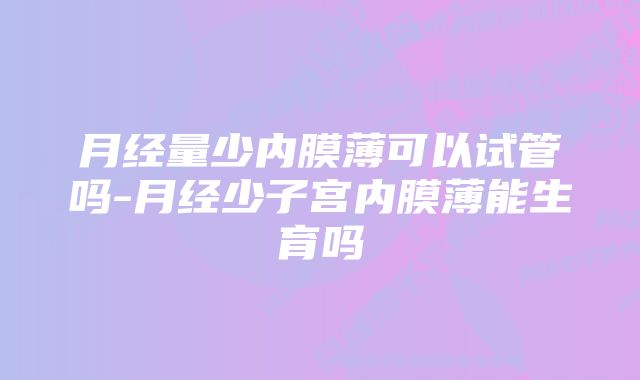 月经量少内膜薄可以试管吗-月经少子宫内膜薄能生育吗