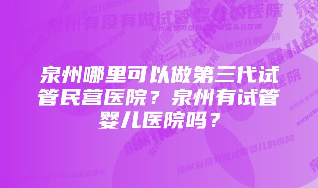 泉州哪里可以做第三代试管民营医院？泉州有试管婴儿医院吗？