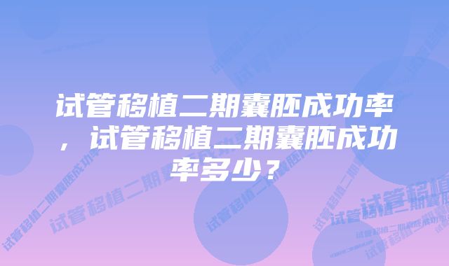 试管移植二期囊胚成功率，试管移植二期囊胚成功率多少？