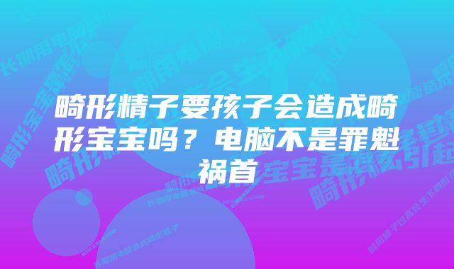 畸形精子要孩子会造成畸形宝宝吗？电脑不是罪魁祸首