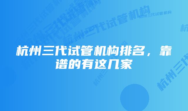 杭州三代试管机构排名，靠谱的有这几家